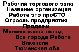 Рабочий торгового зала › Название организации ­ Работа-это проСТО › Отрасль предприятия ­ Продажи › Минимальный оклад ­ 25 000 - Все города Работа » Вакансии   . Тюменская обл.